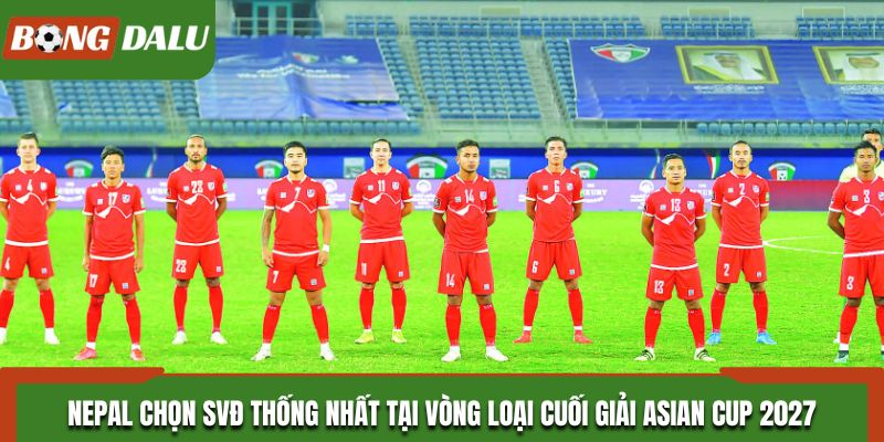 Nepal Chọn SVĐ Thống Nhất Tại Vòng Loại Cuối Giải Asian Cup 2027