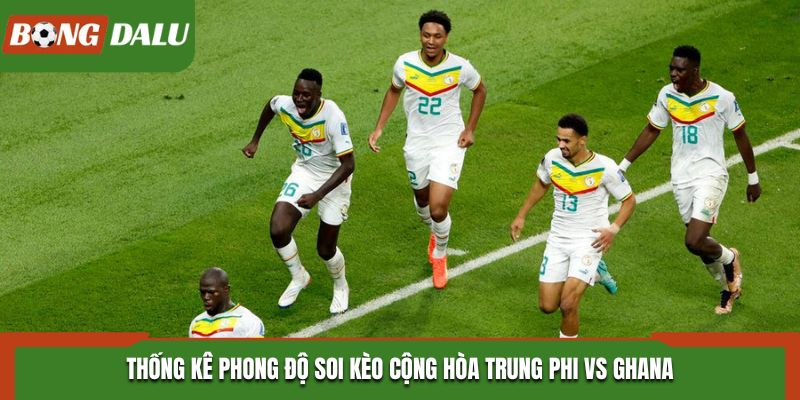 Soi kèo Cộng hòa Trung Phi vs Ghana - thống kê thành tích ra sân
