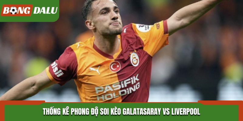 Galatasaray vs Liverpool - thống kê nhanh phong độ ra sân