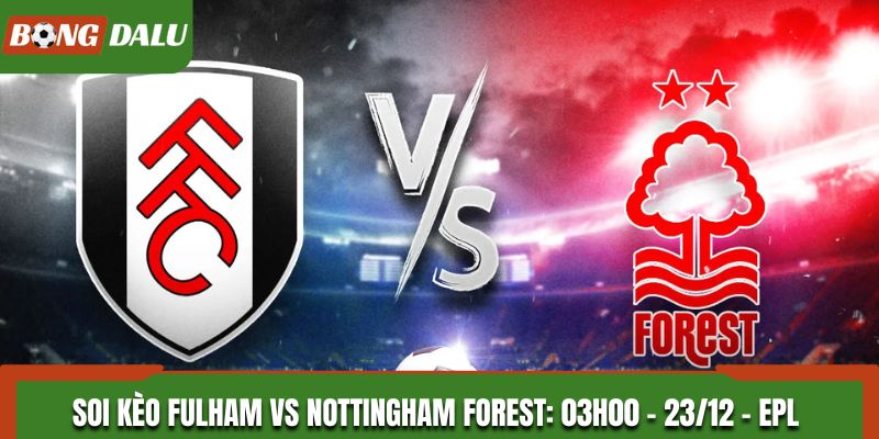 Soi Kèo Fulham vs Nottingham Forest: 03h00 - 23/12 - EPL