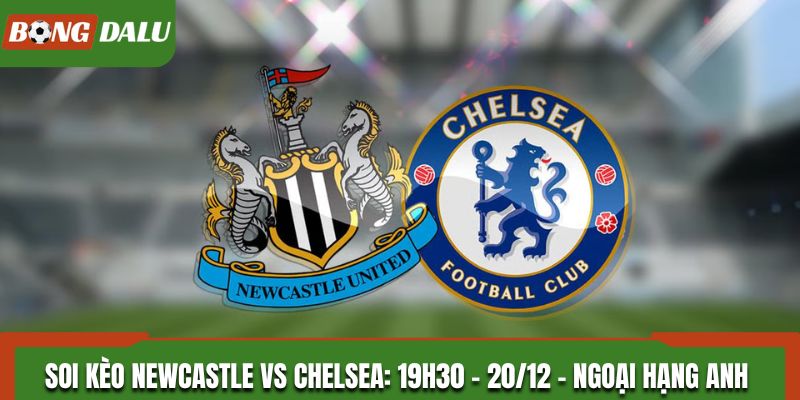 Soi Kèo Newcastle vs Chelsea: 19h30 - 20/12 - Ngoại hạng Anh