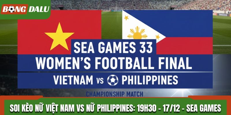 Soi Kèo Nữ Việt Nam vs Nữ Philippines: 19h30 - 17/12 - Sea Games 33