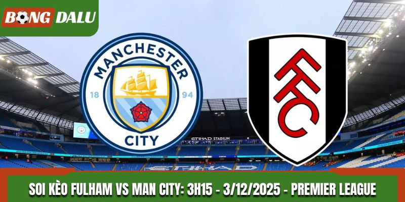 Soi kèo Fulham vs Man City: 3h15 - 3/12/2025 - Premier League